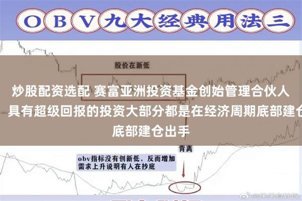 炒股配资选配 赛富亚洲投资基金创始管理合伙人阎焱：具有超级回报的投资大部分都是在经济周期底部建仓出手