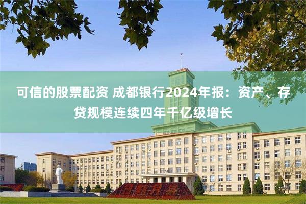 可信的股票配资 成都银行2024年报：资产、存贷规模连续四年千亿级增长