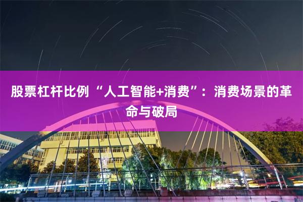 股票杠杆比例 “人工智能+消费”：消费场景的革命与破局