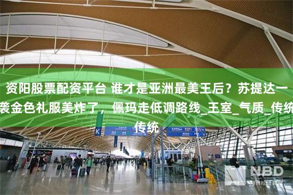 资阳股票配资平台 谁才是亚洲最美王后？苏提达一袭金色礼服美炸了，佩玛走低调路线_王室_气质_传统