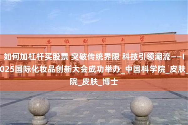 如何加杠杆买股票 突破传统界限 科技引领潮流——ICIC2025国际化妆品创新大会成功举办_中国科学院_皮肤_博士
