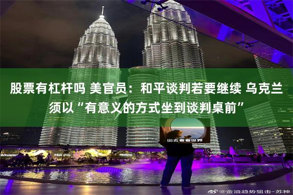 股票有杠杆吗 美官员：和平谈判若要继续 乌克兰须以“有意义的方式坐到谈判桌前”
