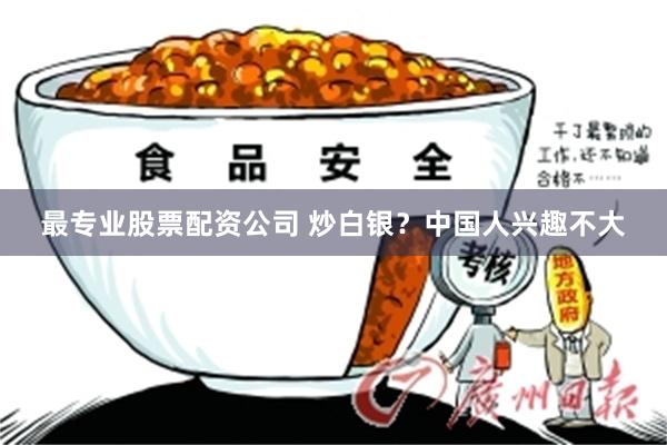 最专业股票配资公司 炒白银？中国人兴趣不大