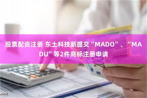股票配资注册 东土科技新提交“MADO”、“MADU”等2件商标注册申请