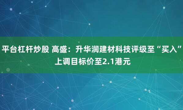 平台杠杆炒股 高盛：升华润建材科技评级至“买入” 上调目标价至2.1港元