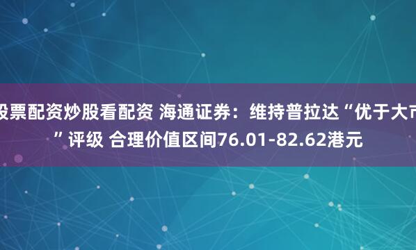 股票配资炒股看配资 海通证券：维持普拉达“优于大市”评级 合理价值区间76.01-82.62港元