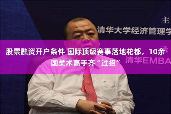 股票融资开户条件 国际顶级赛事落地花都，10余国柔术高手齐“过招”