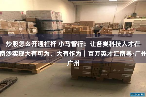 炒股怎么开通杠杆 小马智行：让各类科技人才在南沙实现大有可为、大有作为｜百万英才汇南粤·广州