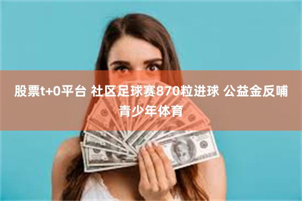 股票t+0平台 社区足球赛870粒进球 公益金反哺青少年体育