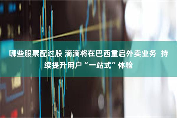 哪些股票配过股 滴滴将在巴西重启外卖业务  持续提升用户“一站式”体验