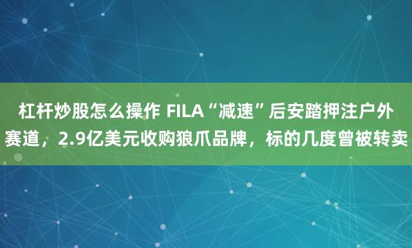 杠杆炒股怎么操作 FILA“减速”后安踏押注户外赛道，2.9亿美元收购狼爪品牌，标的几度曾被转卖