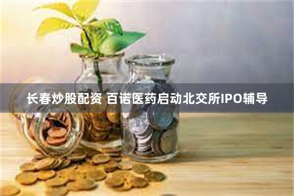 长春炒股配资 百诺医药启动北交所IPO辅导