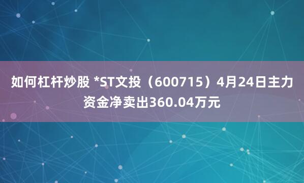 如何杠杆炒股 *ST文投（600715）4月24日主力资金净卖出360.04万元