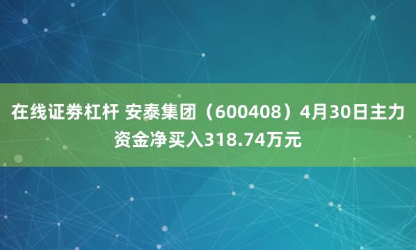 在线证劵杠杆 安泰集团（600408）4月30日主力资金净买入318.74万元