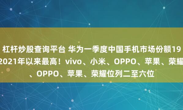 杠杆炒股查询平台 华为一季度中国手机市场份额19.4%第一，自2021年以来最高！vivo、小米、OPPO、苹果、荣耀位列二至六位