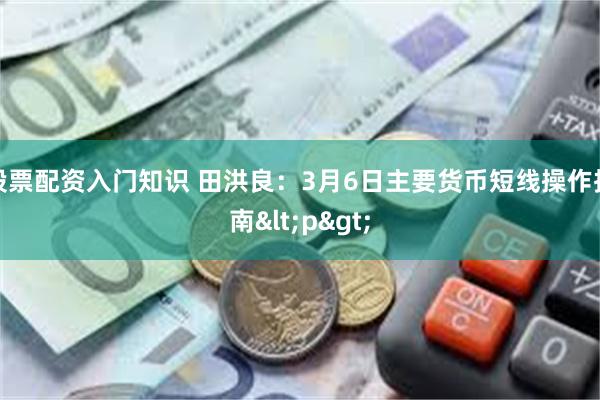 股票配资入门知识 田洪良：3月6日主要货币短线操作指南<p>