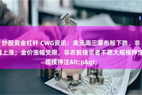 炒股资金杠杆 CWG资讯：美元周三瀑布般下跌，非美货币大幅上涨；金价涨幅受限，非农前投资者不愿大规模押注<p>