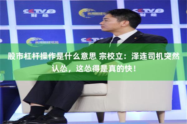 股市杠杆操作是什么意思 宗校立：泽连司机突然认怂，这怂得是真的快！