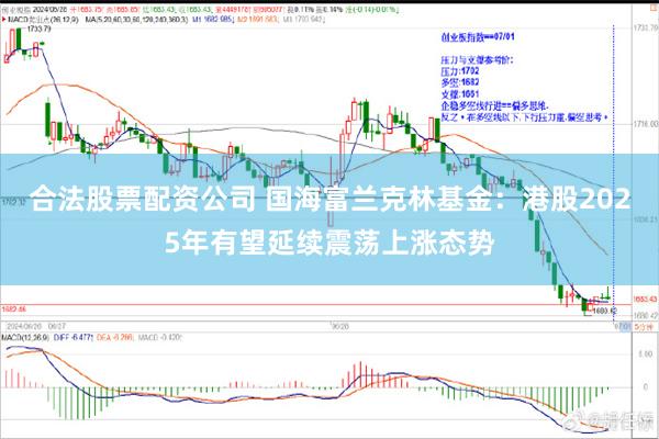 合法股票配资公司 国海富兰克林基金：港股2025年有望延续震荡上涨态势