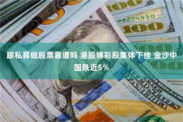 跟私募做股票靠谱吗 港股博彩股集体下挫 金沙中国跌近5%
