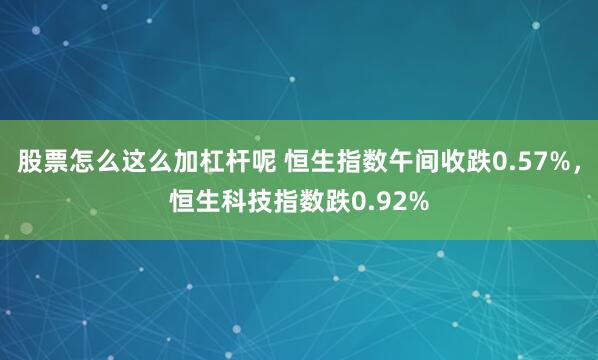 股票怎么这么加杠杆呢 恒生指数午间收跌0.57%，恒生科技指数跌0.92%
