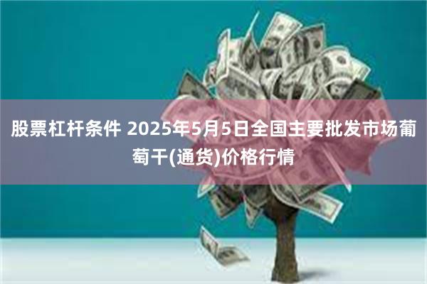 股票杠杆条件 2025年5月5日全国主要批发市场葡萄干(通货)价格行情