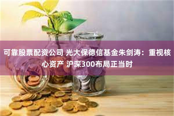 可靠股票配资公司 光大保德信基金朱剑涛：重视核心资产 沪深300布局正当时