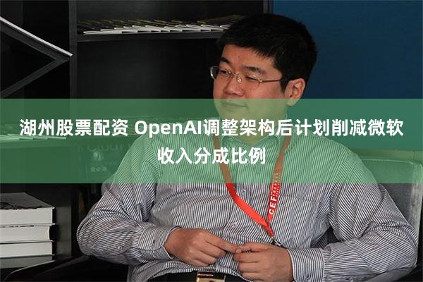 湖州股票配资 OpenAI调整架构后计划削减微软收入分成比例