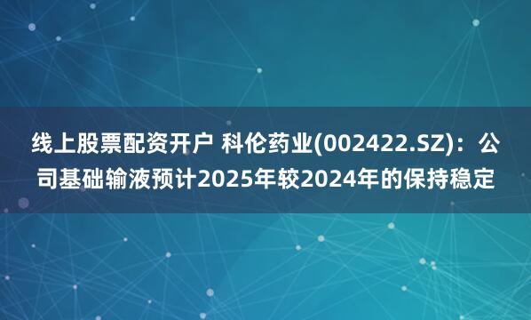 线上股票配资开户 科伦药业(002422.SZ)：公司基础输液预计2025年较2024年的保持稳定