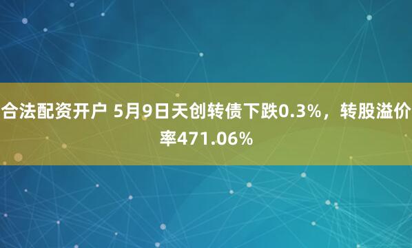 合法配资开户 5月9日天创转债下跌0.3%，转股溢价率471.06%