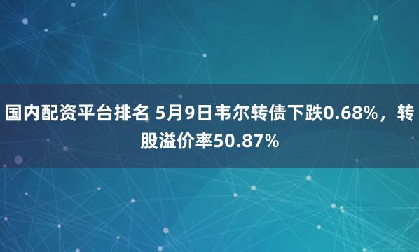 国内配资平台排名 5月9日韦尔转债下跌0.68%，转股溢价率50.87%
