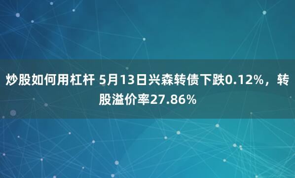 炒股如何用杠杆 5月13日兴森转债下跌0.12%，转股溢价率27.86%
