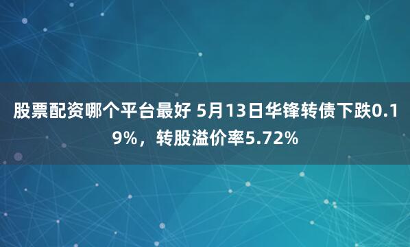 股票配资哪个平台最好 5月13日华锋转债下跌0.19%，转股溢价率5.72%