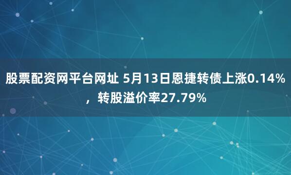 股票配资网平台网址 5月13日恩捷转债上涨0.14%，转股溢价率27.79%