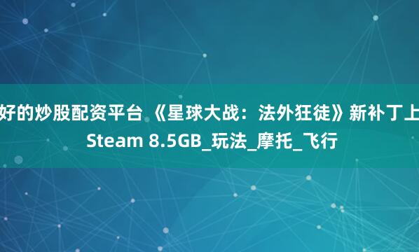 最好的炒股配资平台 《星球大战：法外狂徒》新补丁上线 Steam 8.5GB_玩法_摩托_飞行