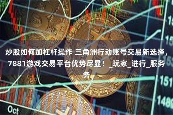 炒股如何加杠杆操作 三角洲行动账号交易新选择，7881游戏交易平台优势尽显！_玩家_进行_服务