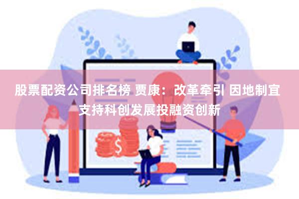 股票配资公司排名榜 贾康：改革牵引 因地制宜 支持科创发展投融资创新