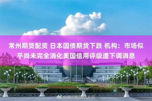 常州期货配资 日本国债期货下跌 机构：市场似乎尚未完全消化美国信用评级遭下调消息