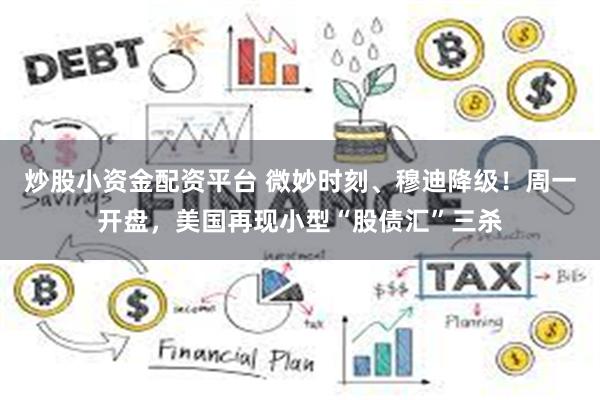 炒股小资金配资平台 微妙时刻、穆迪降级！周一开盘，美国再现小型“股债汇”三杀