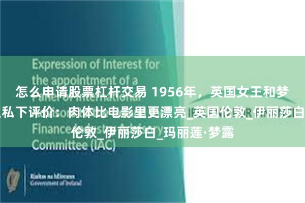 怎么申请股票杠杆交易 1956年，英国女王和梦露同框，女王私下评价：肉体比电影里更漂亮_英国伦敦_伊丽莎白_玛丽莲·梦露