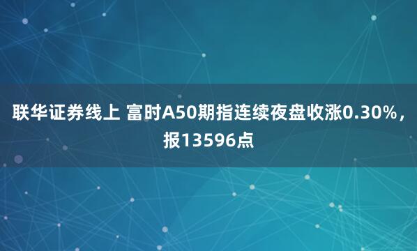 联华证券线上 富时A50期指连续夜盘收涨0.30%，报13596点