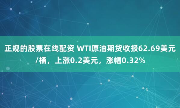 正规的股票在线配资 WTI原油期货收报62.69美元/桶，上涨0.2美元，涨幅0.32%