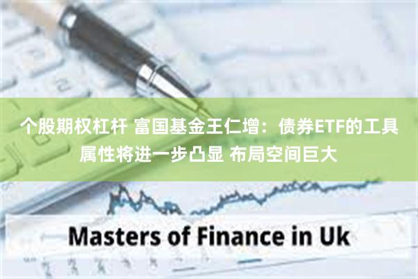 个股期权杠杆 富国基金王仁增：债券ETF的工具属性将进一步凸显 布局空间巨大