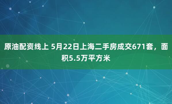 原油配资线上 5月22日上海二手房成交671套，面积5.5万平方米