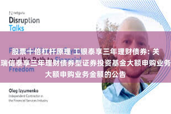 股票十倍杠杆原理 工银泰享三年理财债券: 关于限制工银瑞信泰享三年理财债券型证券投资基金大额申购业务金额的公告