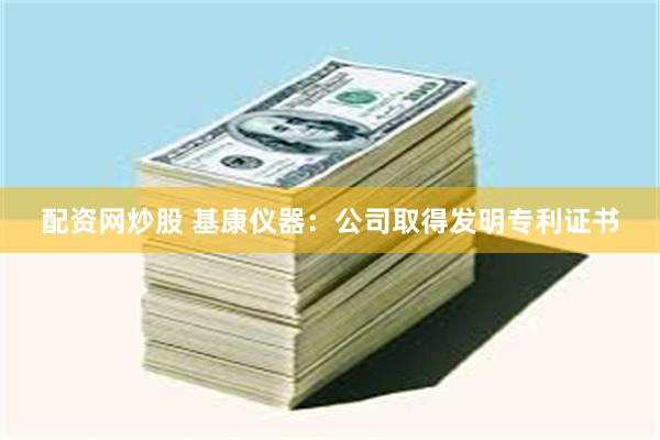 配资网炒股 基康仪器：公司取得发明专利证书
