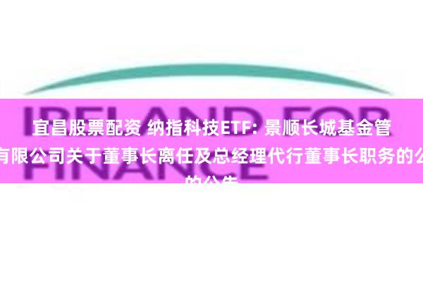宜昌股票配资 纳指科技ETF: 景顺长城基金管理有限公司关于董事长离任及总经理代行董事长职务的公告