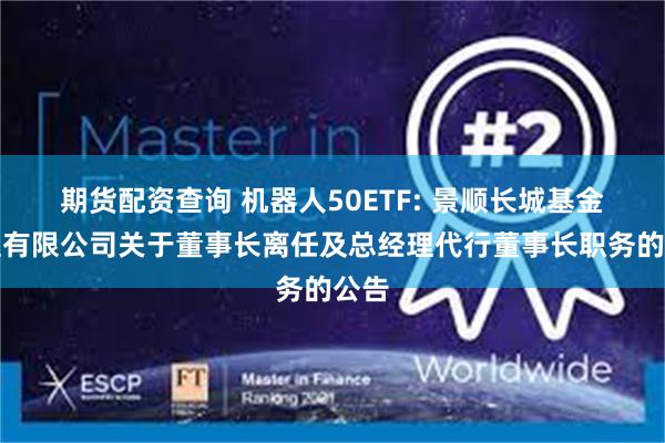 期货配资查询 机器人50ETF: 景顺长城基金管理有限公司关于董事长离任及总经理代行董事长职务的公告