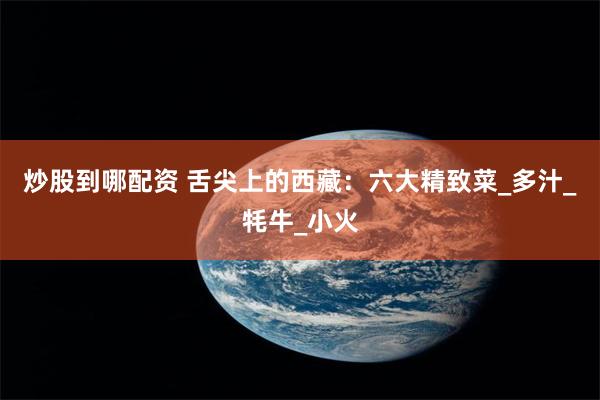 炒股到哪配资 舌尖上的西藏：六大精致菜_多汁_牦牛_小火