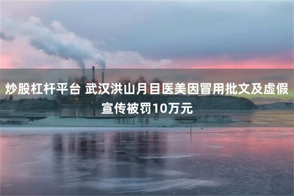 炒股杠杆平台 武汉洪山月目医美因冒用批文及虚假宣传被罚10万元
